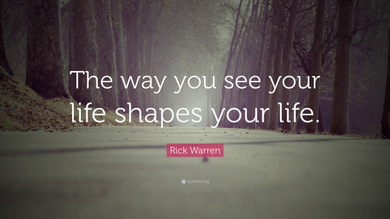 Rick Warren Quote: “The way you see your life shapes your life.”