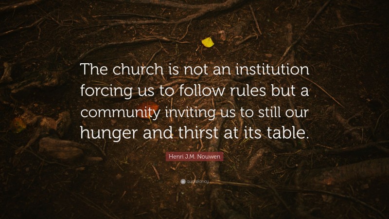 Henri J.M. Nouwen Quote: “The church is not an institution forcing us to follow rules but a community inviting us to still our hunger and thirst at its table.”