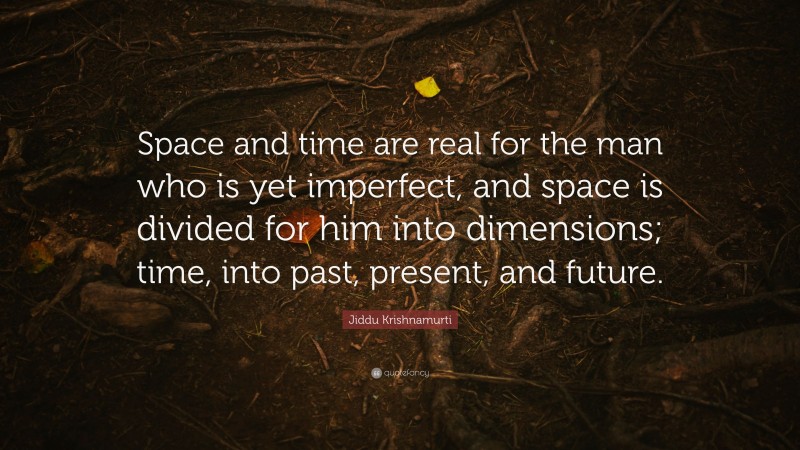 Jiddu Krishnamurti Quote: “Space and time are real for the man who is yet imperfect, and space is divided for him into dimensions; time, into past, present, and future.”