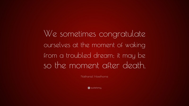 Nathaniel Hawthorne Quote: “We sometimes congratulate ourselves at the moment of waking from a troubled dream; it may be so the moment after death.”