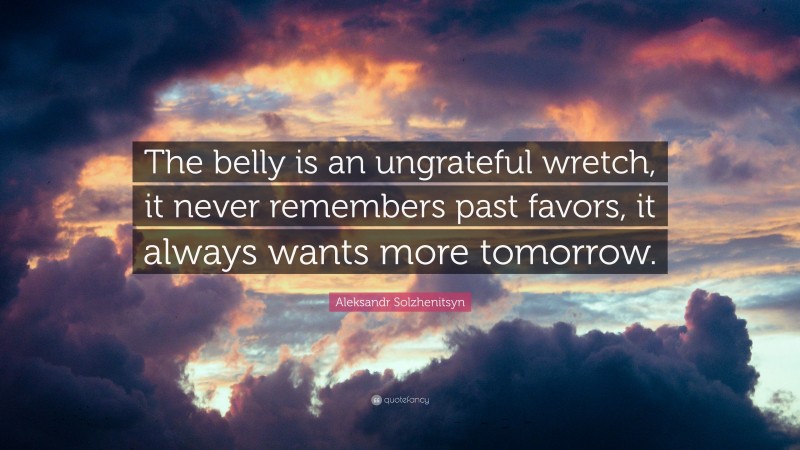 Aleksandr Solzhenitsyn Quote: “The belly is an ungrateful wretch, it never remembers past favors, it always wants more tomorrow.”