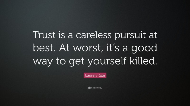 Lauren Kate Quote: “Trust is a careless pursuit at best. At worst, it’s a good way to get yourself killed.”