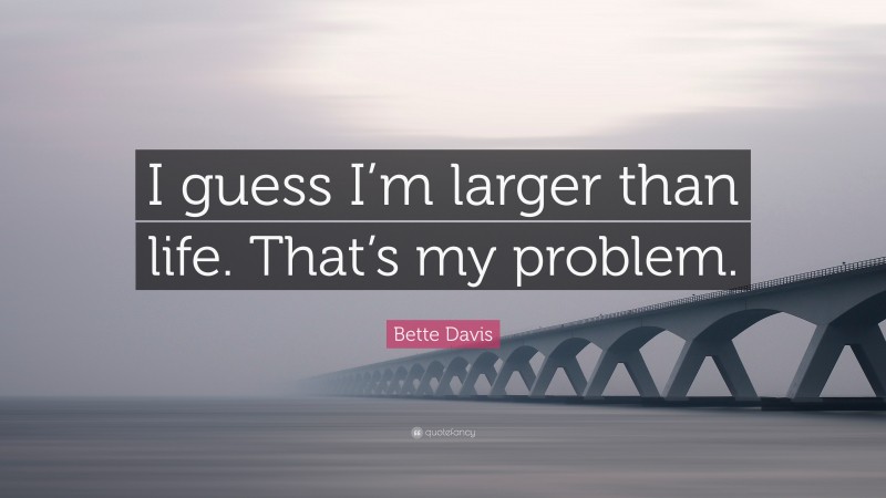 Bette Davis Quote: “I guess I’m larger than life. That’s my problem.”
