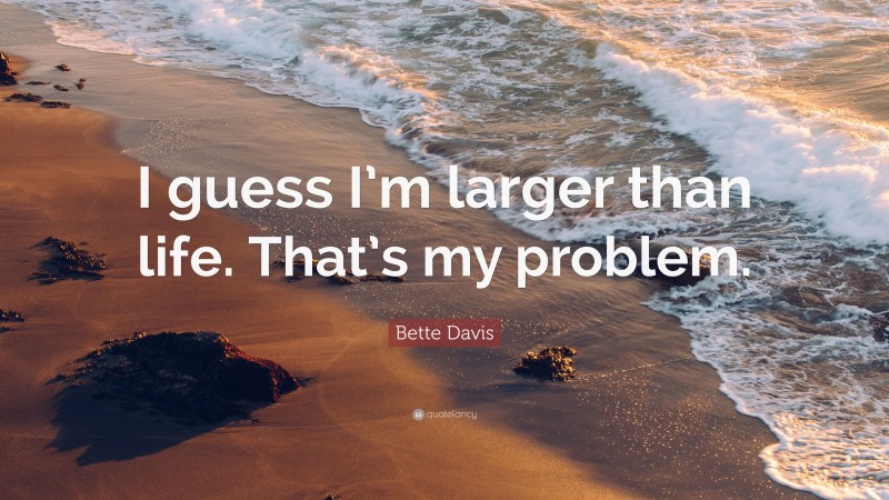 Bette Davis Quote: “I guess I’m larger than life. That’s my problem.”