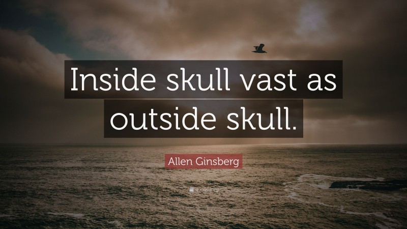 Allen Ginsberg Quote: “Inside skull vast as outside skull.”