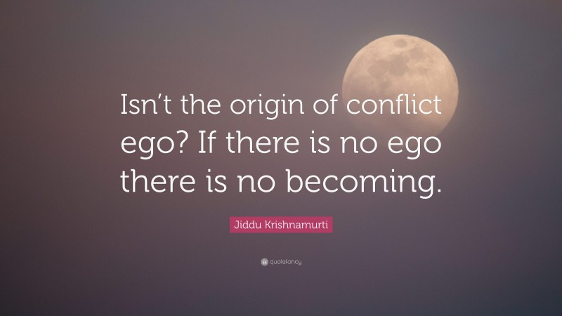 Jiddu Krishnamurti Quote: “Isn’t the origin of conflict ego? If there ...