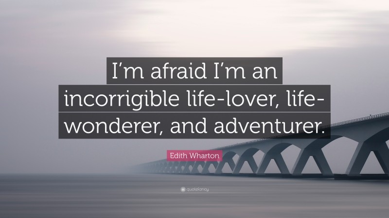 Edith Wharton Quote: “I’m afraid I’m an incorrigible life-lover, life-wonderer, and adventurer.”