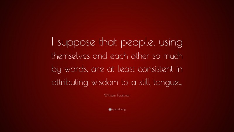 William Faulkner Quote: “I suppose that people, using themselves and each other so much by words, are at least consistent in attributing wisdom to a still tongue...”