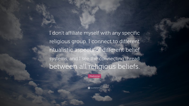 Madonna Quote: “I don’t affiliate myself with any specific religious group. I connect to different ritualistic aspects of different belief systems, and I see the connecting thread between all religious beliefs.”