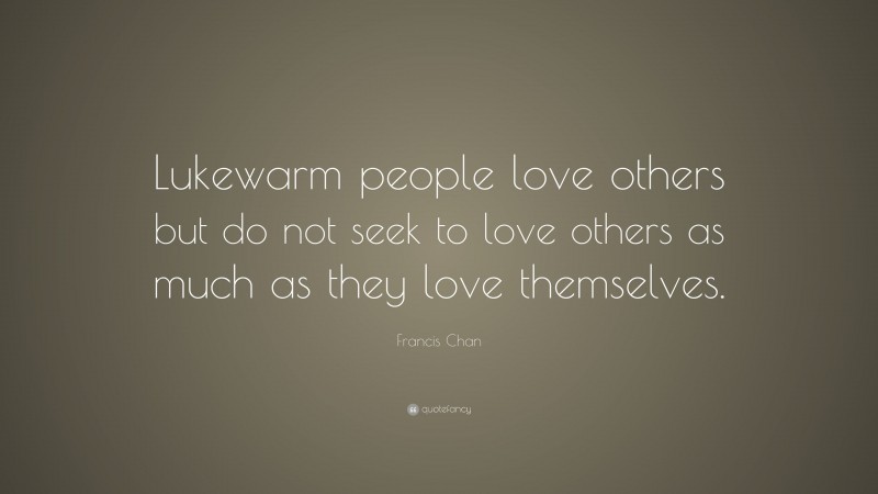 Francis Chan Quote: “Lukewarm people love others but do not seek to love others as much as they love themselves.”