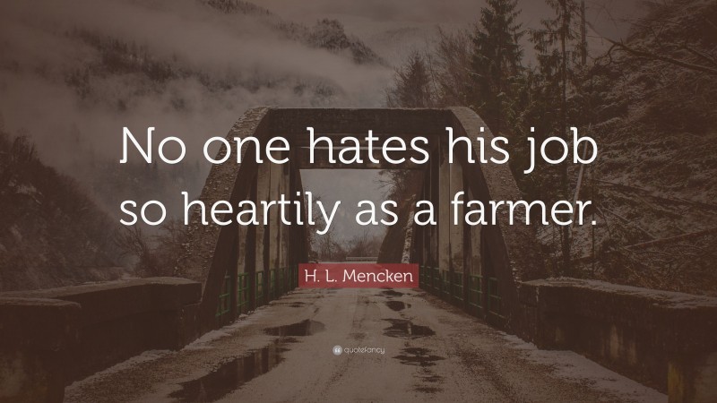 H. L. Mencken Quote: “No one hates his job so heartily as a farmer.”