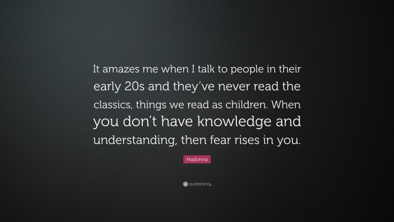 Madonna Quote: “It amazes me when I talk to people in their early 20s and they’ve never read the classics, things we read as children. When you don’t have knowledge and understanding, then fear rises in you.”