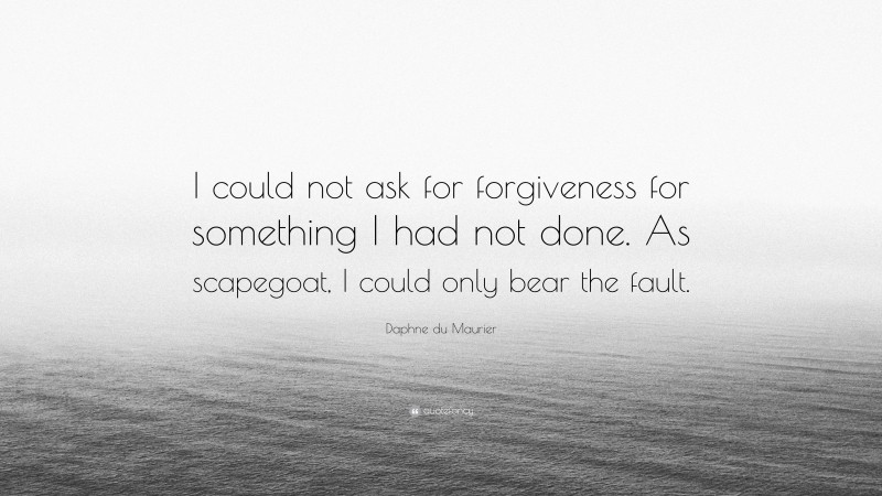 Daphne du Maurier Quote: “I could not ask for forgiveness for something I had not done. As scapegoat, I could only bear the fault.”