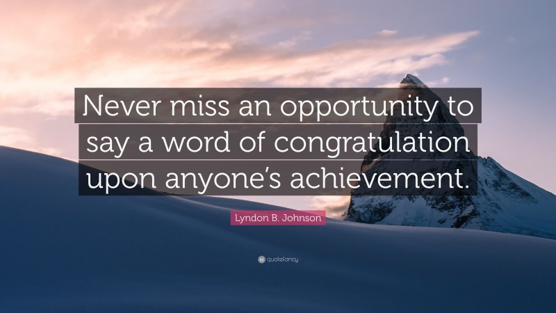 Lyndon B. Johnson Quote: “Never miss an opportunity to say a word of congratulation upon anyone’s achievement.”
