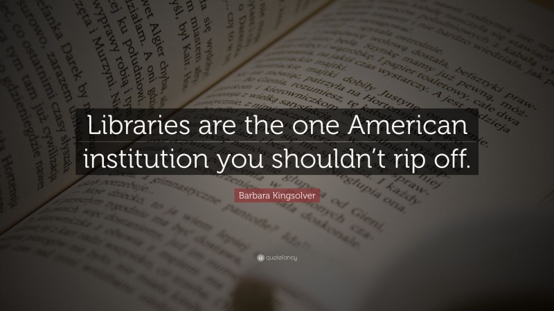 Barbara Kingsolver Quote: “Libraries are the one American institution you shouldn’t rip off.”