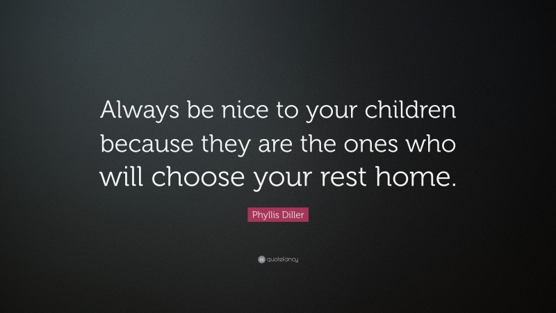 Phyllis Diller Quote: “Always be nice to your children because they are the ones who will choose your rest home.”