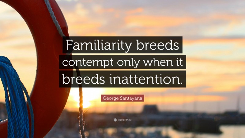 George Santayana Quote: “Familiarity breeds contempt only when it breeds inattention.”