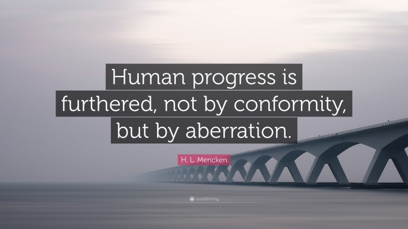 H. L. Mencken Quote: “Human progress is furthered, not by conformity, but by aberration.”