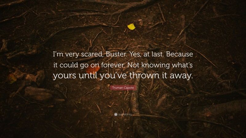 Truman Capote Quote: “I’m very scared, Buster. Yes, at last. Because it could go on forever. Not knowing what’s yours until you’ve thrown it away.”