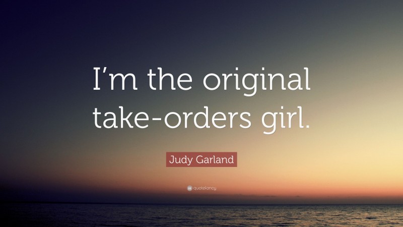 Judy Garland Quote: “I’m the original take-orders girl.”