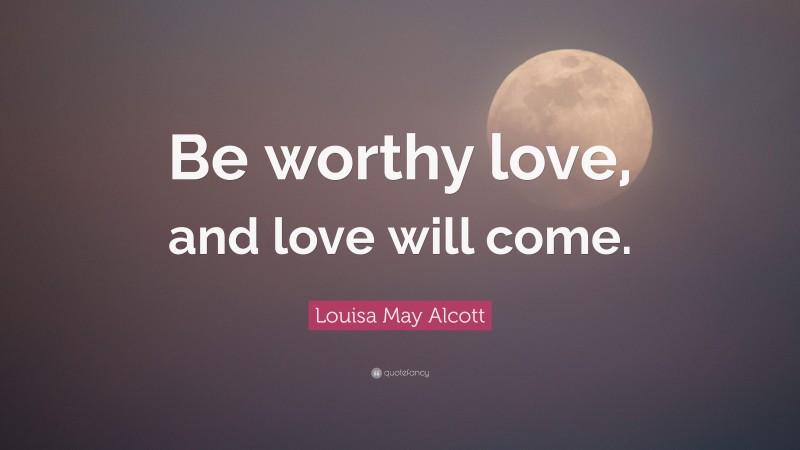 Louisa May Alcott Quote: “Be worthy love, and love will come.”
