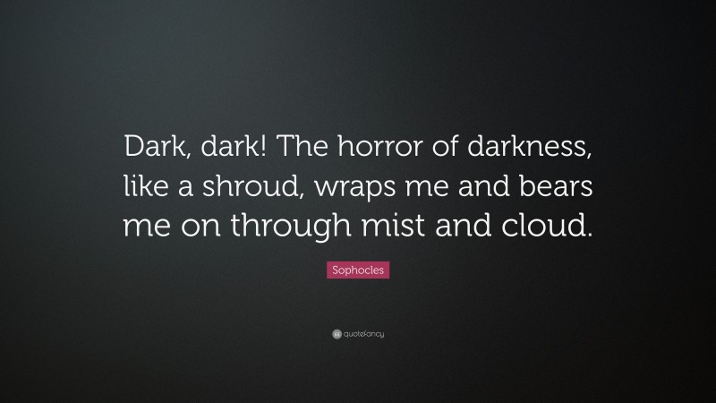 Sophocles Quote: “Dark, dark! The horror of darkness, like a shroud, wraps me and bears me on through mist and cloud.”