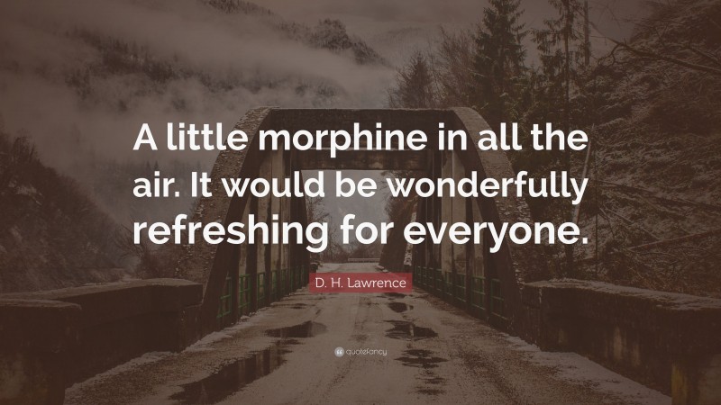 D. H. Lawrence Quote: “A little morphine in all the air. It would be wonderfully refreshing for everyone.”