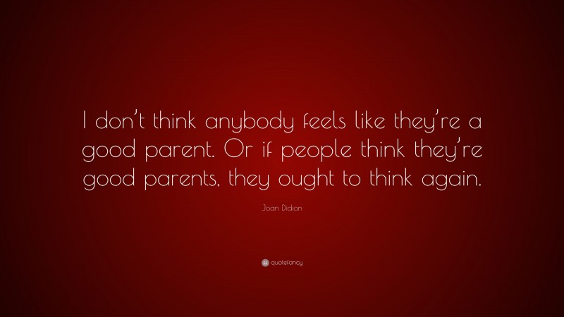 Joan Didion Quote: “I don’t think anybody feels like they’re a good parent. Or if people think they’re good parents, they ought to think again.”