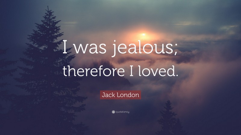 Jack London Quote: “I was jealous; therefore I loved.”