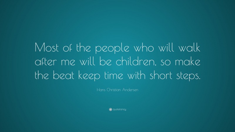 Hans Christian Andersen Quote: “Most of the people who will walk after me will be children, so make the beat keep time with short steps.”