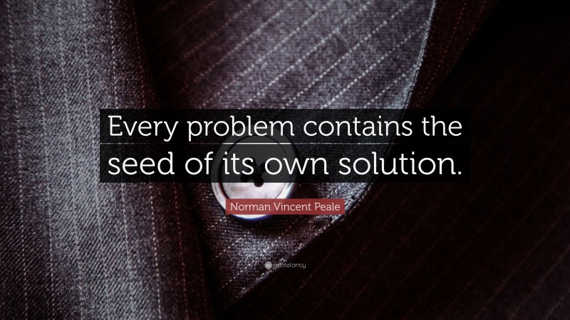 Norman Vincent Peale Quote: “Every problem contains the seed of its own solution.”