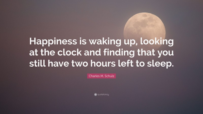 Charles M. Schulz Quote: “Happiness is waking up, looking at the clock and finding that you still have two hours left to sleep.”