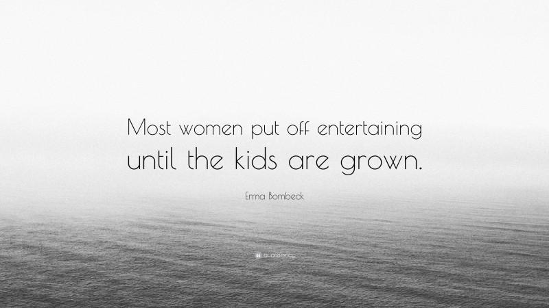 Erma Bombeck Quote: “Most women put off entertaining until the kids are grown.”