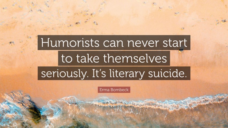 Erma Bombeck Quote: “Humorists can never start to take themselves seriously. It’s literary suicide.”