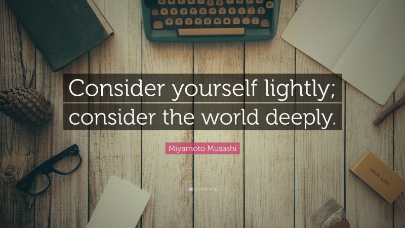 Miyamoto Musashi Quote: “Consider yourself lightly; consider the world deeply.”