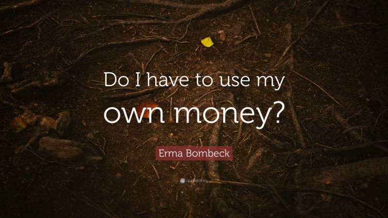 Erma Bombeck Quote: “Do I have to use my own money?”