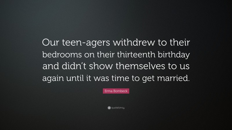 Erma Bombeck Quote: “Our teen-agers withdrew to their bedrooms on their thirteenth birthday and didn’t show themselves to us again until it was time to get married.”