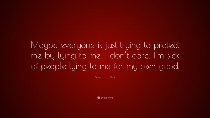 Suzanne Collins Quote: “Maybe everyone is just trying to protect me by lying to me. I don’t care. I’m sick of people lying to me for my own good.”