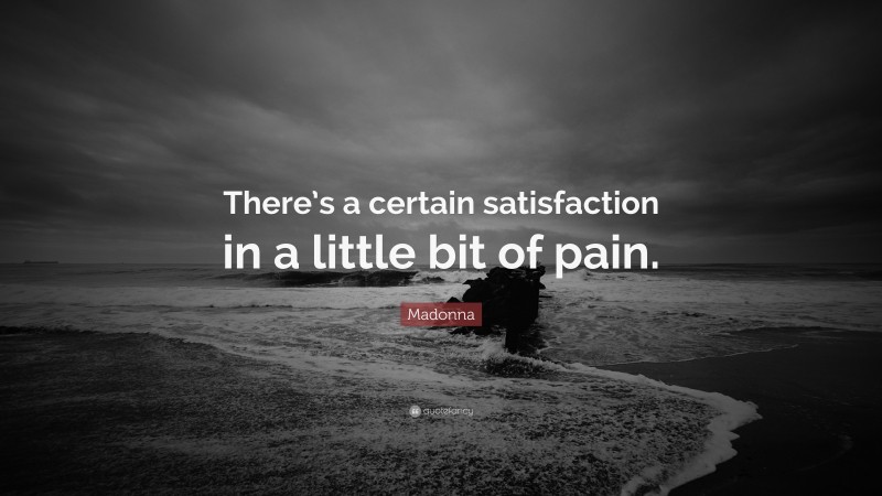 Madonna Quote: “There’s a certain satisfaction in a little bit of pain.”
