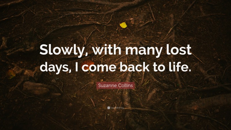 Suzanne Collins Quote: “Slowly, with many lost days, I come back to life.”
