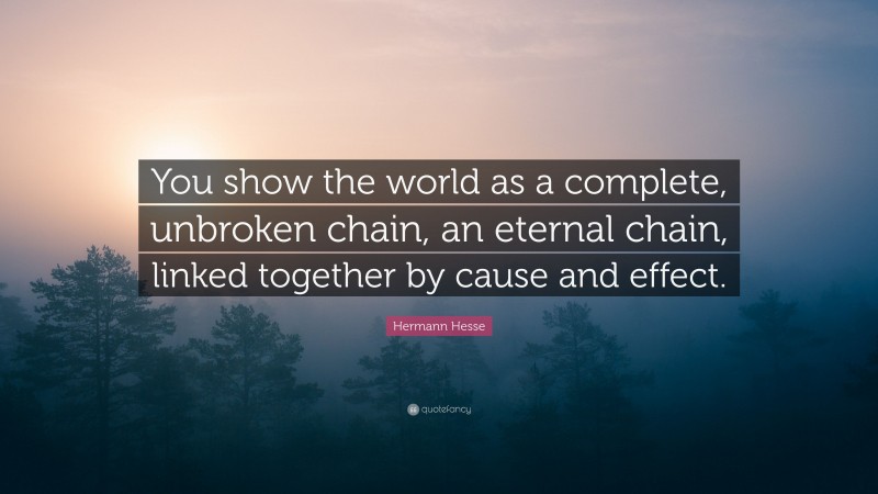 Hermann Hesse Quote: “You show the world as a complete, unbroken chain, an eternal chain, linked together by cause and effect.”
