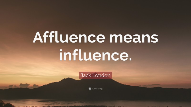 Jack London Quote: “Affluence means influence.”