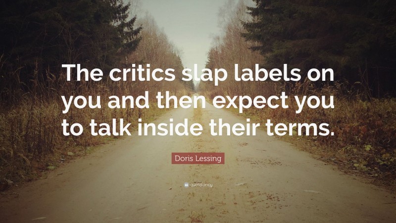 Doris Lessing Quote: “The critics slap labels on you and then expect you to talk inside their terms.”