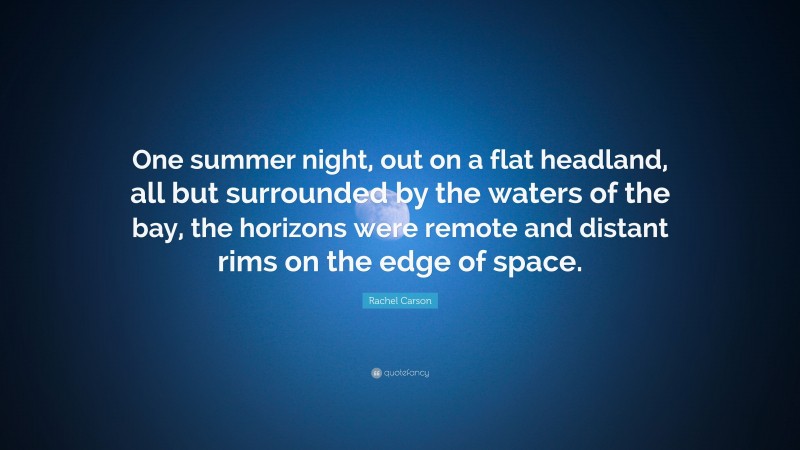 Rachel Carson Quote: “One summer night, out on a flat headland, all but surrounded by the waters of the bay, the horizons were remote and distant rims on the edge of space.”