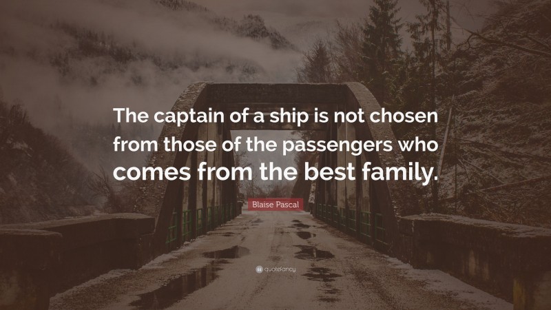 Blaise Pascal Quote: “The captain of a ship is not chosen from those of the passengers who comes from the best family.”