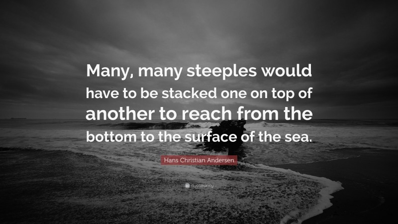 Hans Christian Andersen Quote: “Many, many steeples would have to be stacked one on top of another to reach from the bottom to the surface of the sea.”