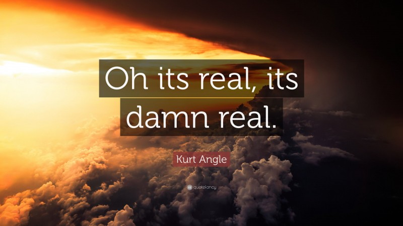Kurt Angle Quote: “Oh its real, its damn real.”