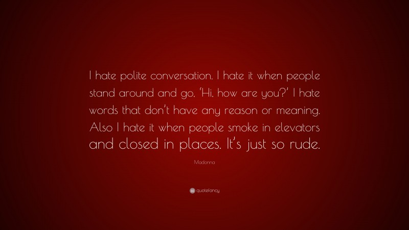 Madonna Quote: “I hate polite conversation. I hate it when people stand around and go, ‘Hi, how are you?’ I hate words that don’t have any reason or meaning. Also I hate it when people smoke in elevators and closed in places. It’s just so rude.”