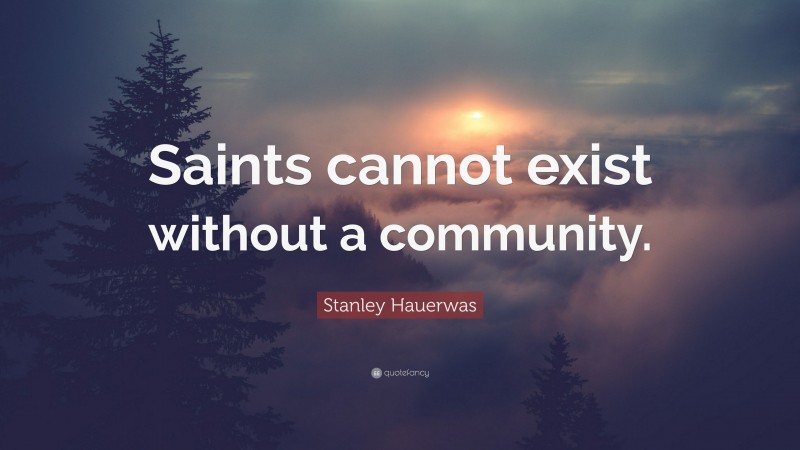 Stanley Hauerwas Quote: “Saints cannot exist without a community.”