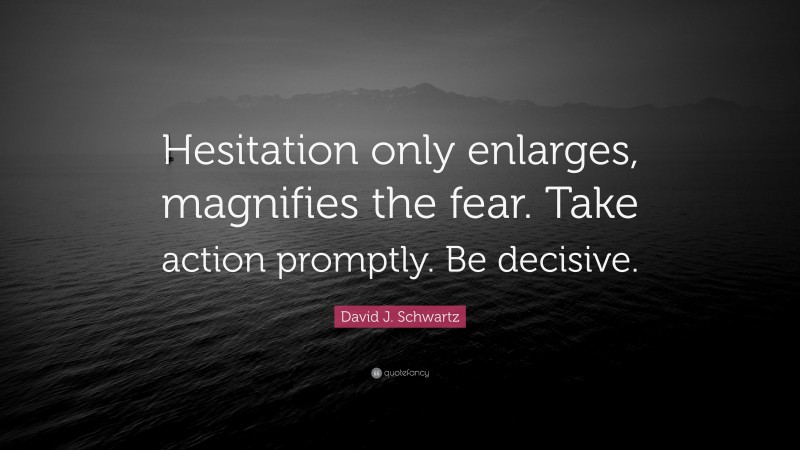David J. Schwartz Quote: “Hesitation only enlarges, magnifies the fear. Take action promptly. Be decisive.”